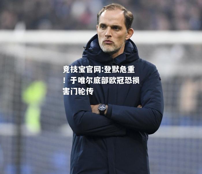 登默危重！于唯尔底部欧冠恐损害门轮传