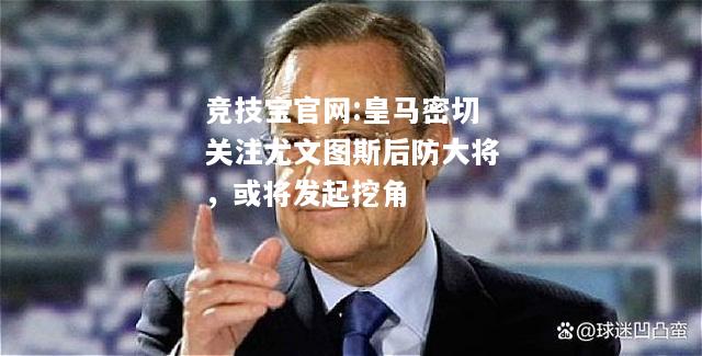皇马密切关注尤文图斯后防大将，或将发起挖角