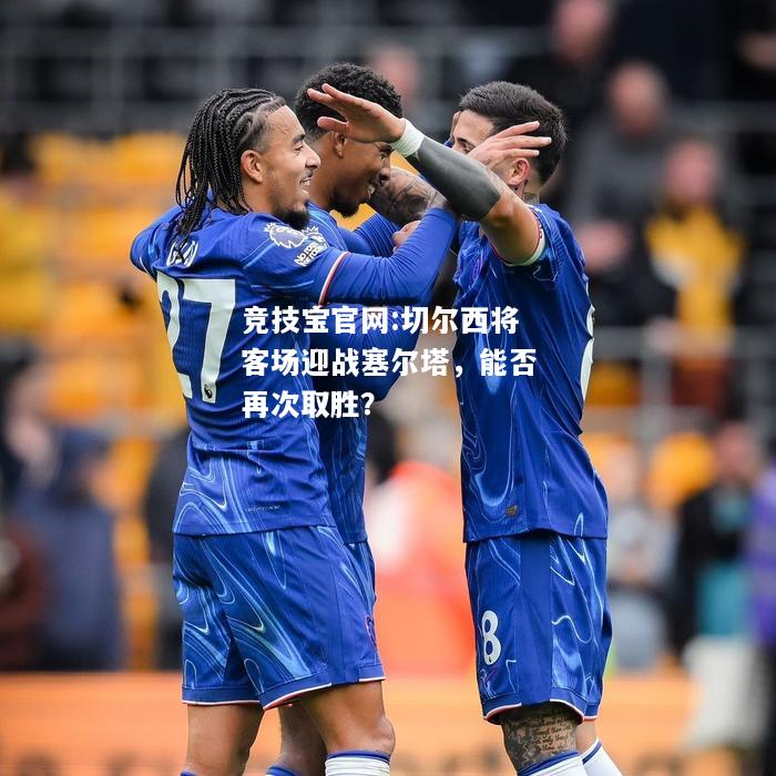 切尔西将客场迎战塞尔塔，能否再次取胜？