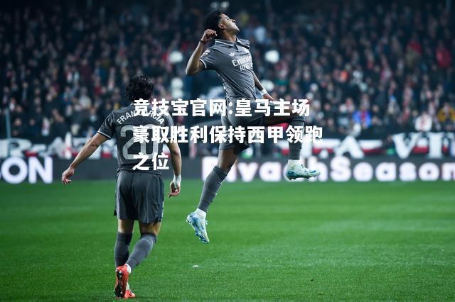 皇马主场豪取胜利保持西甲领跑之位