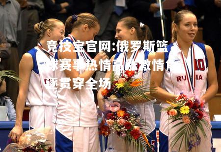 俄罗斯篮球赛事热情高涨激情角逐贯穿全场